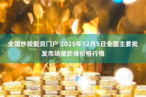全国炒股配资门户 2025年12月5日全国主要批发市场猪肋排价格行情