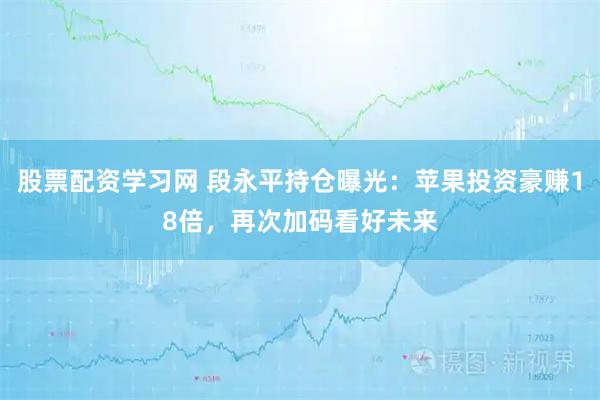 股票配资学习网 段永平持仓曝光：苹果投资豪赚18倍，再次加码看好未来