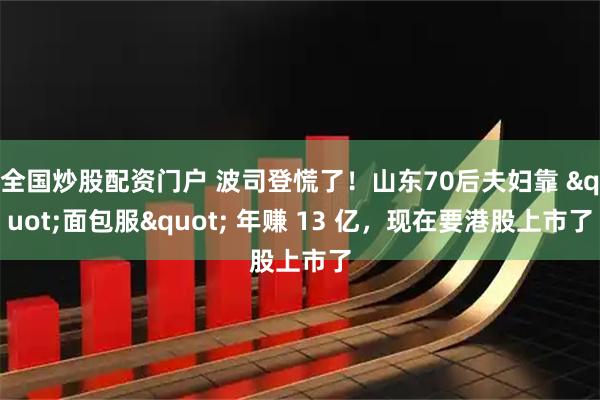 全国炒股配资门户 波司登慌了！山东70后夫妇靠 "面包服" 年赚 13 亿，现在要港股上市了