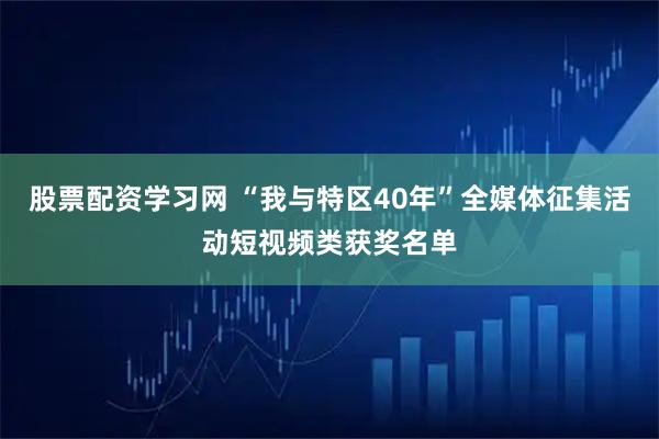 股票配资学习网 “我与特区40年”全媒体征集活动短视频类获奖名单