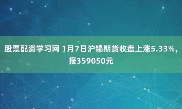 股票配资学习网 1月7日沪锡期货收盘上涨5.33%，报359050元