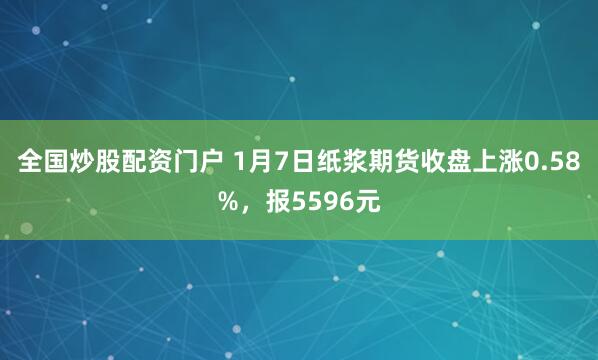 全国炒股配资门户 1月7日纸浆期货收盘上涨0.58%,报5596元