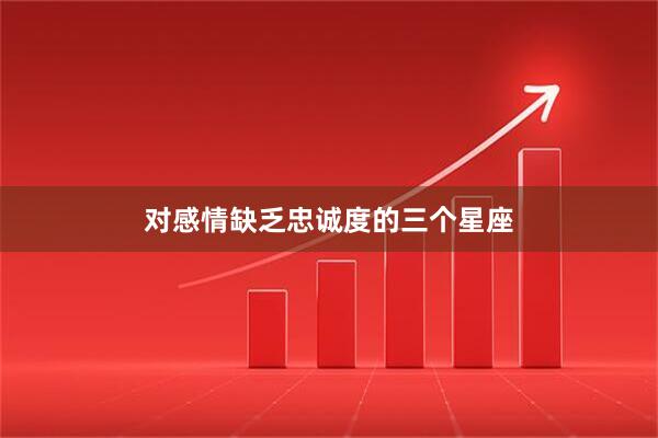 对感情缺乏忠诚度的三个星座