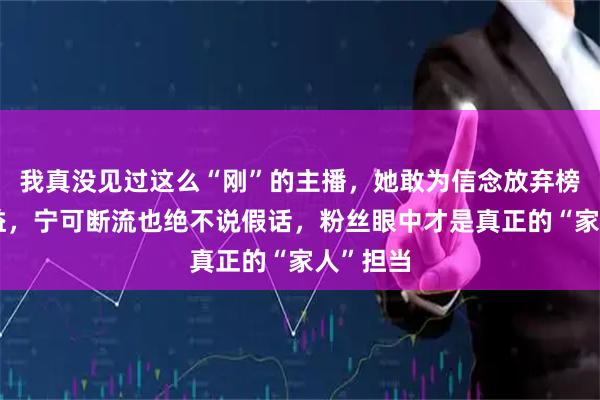 我真没见过这么“刚”的主播，她敢为信念放弃榜单和利益，宁可断流也绝不说假话，粉丝眼中才是真正的“家人”担当