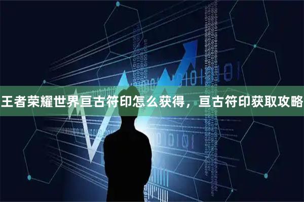 王者荣耀世界亘古符印怎么获得，亘古符印获取攻略