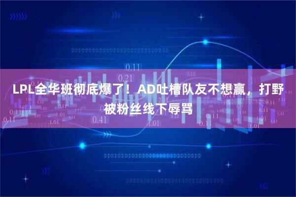 LPL全华班彻底爆了！AD吐槽队友不想赢，打野被粉丝线下辱骂