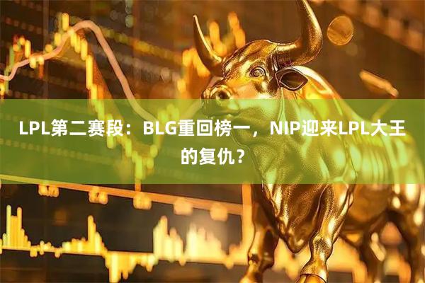 LPL第二赛段：BLG重回榜一，NIP迎来LPL大王的复仇？
