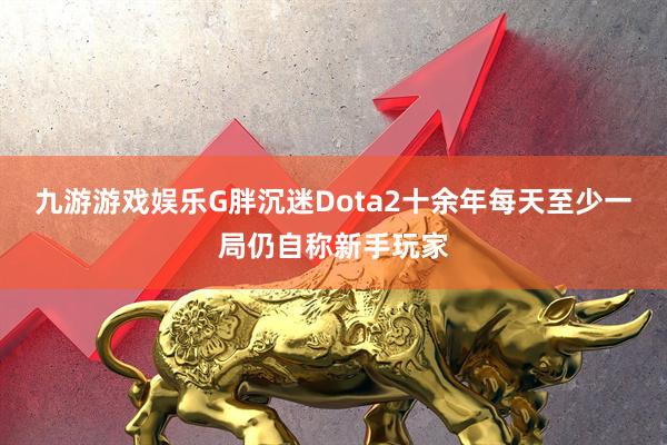 九游游戏娱乐G胖沉迷Dota2十余年每天至少一局仍自称新手玩家