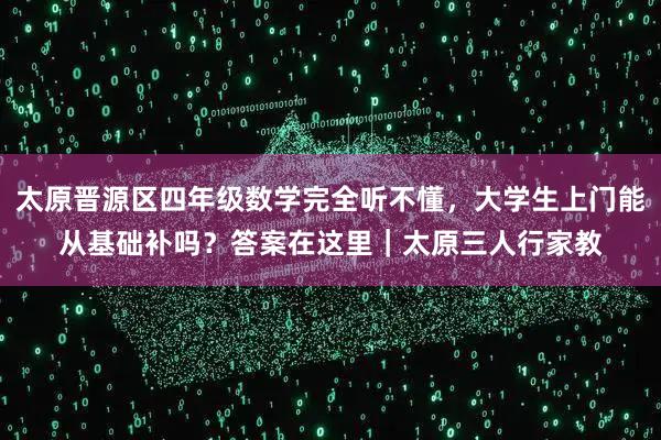 太原晋源区四年级数学完全听不懂，大学生上门能从基础补吗？答案在这里｜太原三人行家教