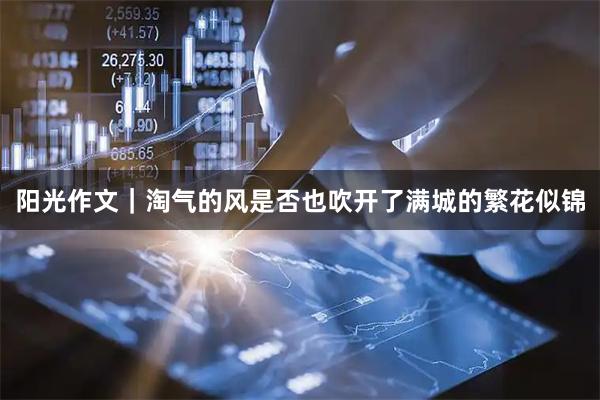 阳光作文｜淘气的风是否也吹开了满城的繁花似锦